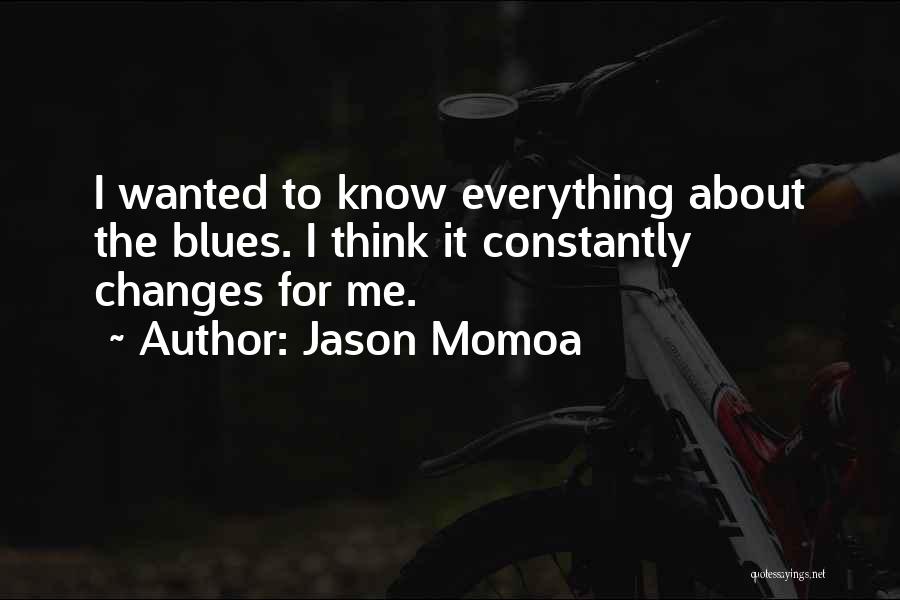 Jason Momoa Quotes: I Wanted To Know Everything About The Blues. I Think It Constantly Changes For Me.