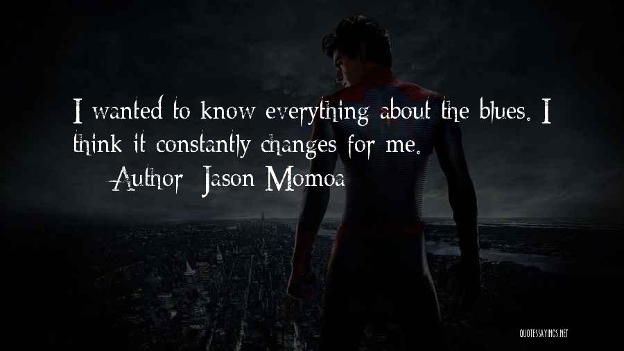 Jason Momoa Quotes: I Wanted To Know Everything About The Blues. I Think It Constantly Changes For Me.