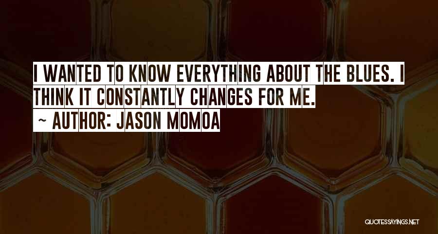 Jason Momoa Quotes: I Wanted To Know Everything About The Blues. I Think It Constantly Changes For Me.