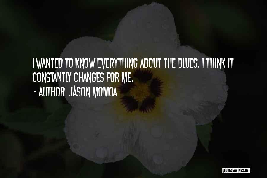 Jason Momoa Quotes: I Wanted To Know Everything About The Blues. I Think It Constantly Changes For Me.