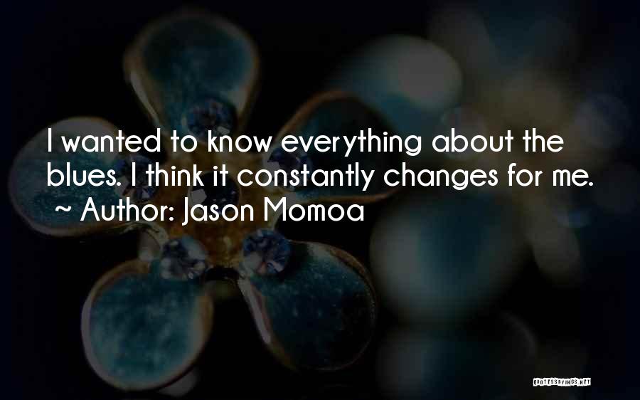 Jason Momoa Quotes: I Wanted To Know Everything About The Blues. I Think It Constantly Changes For Me.