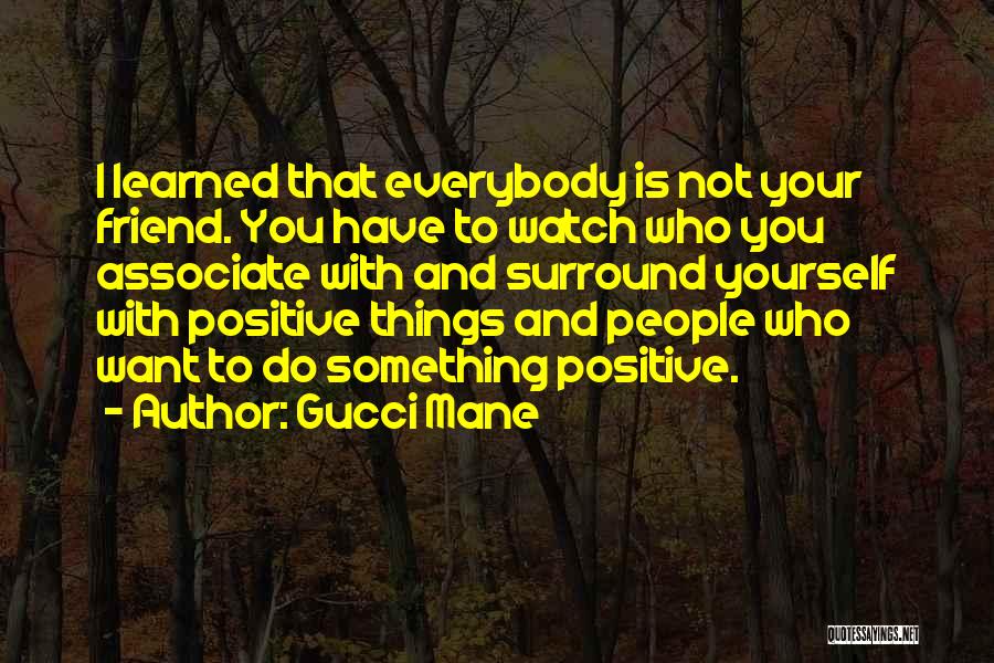 Gucci Mane Quotes: I Learned That Everybody Is Not Your Friend. You Have To Watch Who You Associate With And Surround Yourself With