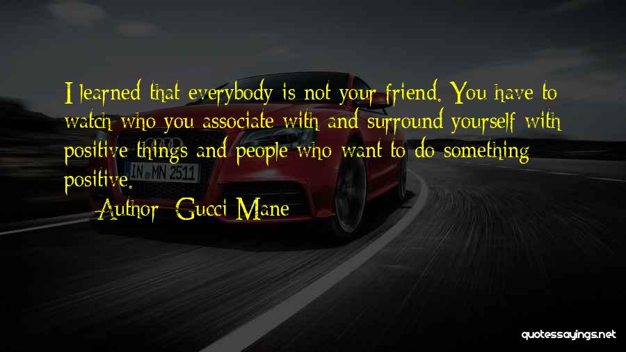 Gucci Mane Quotes: I Learned That Everybody Is Not Your Friend. You Have To Watch Who You Associate With And Surround Yourself With