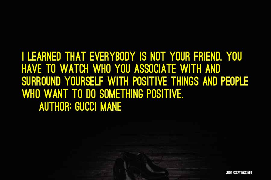 Gucci Mane Quotes: I Learned That Everybody Is Not Your Friend. You Have To Watch Who You Associate With And Surround Yourself With