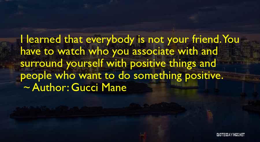 Gucci Mane Quotes: I Learned That Everybody Is Not Your Friend. You Have To Watch Who You Associate With And Surround Yourself With
