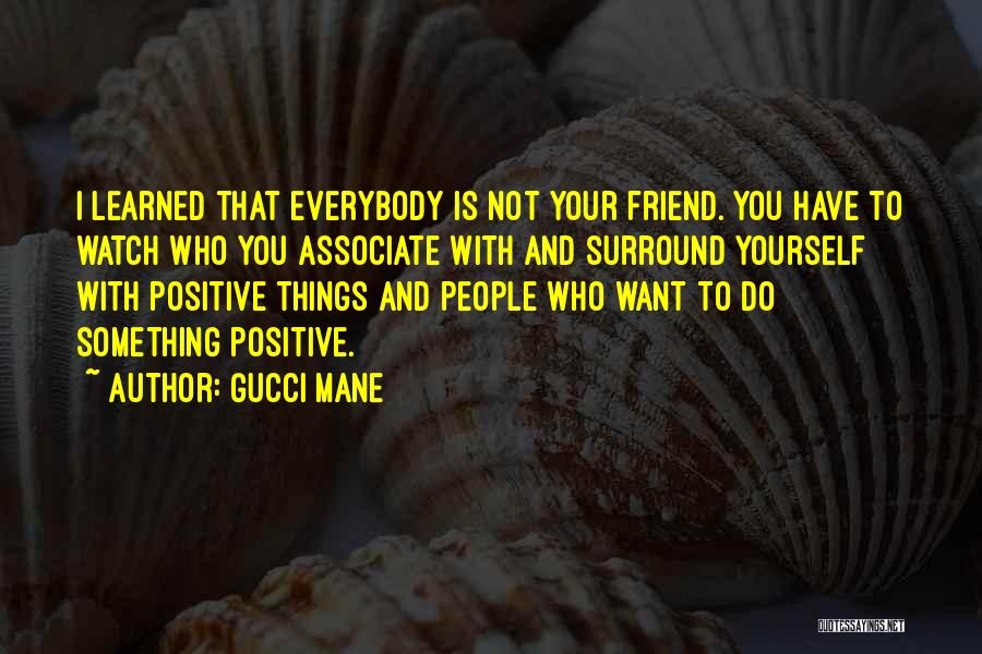 Gucci Mane Quotes: I Learned That Everybody Is Not Your Friend. You Have To Watch Who You Associate With And Surround Yourself With