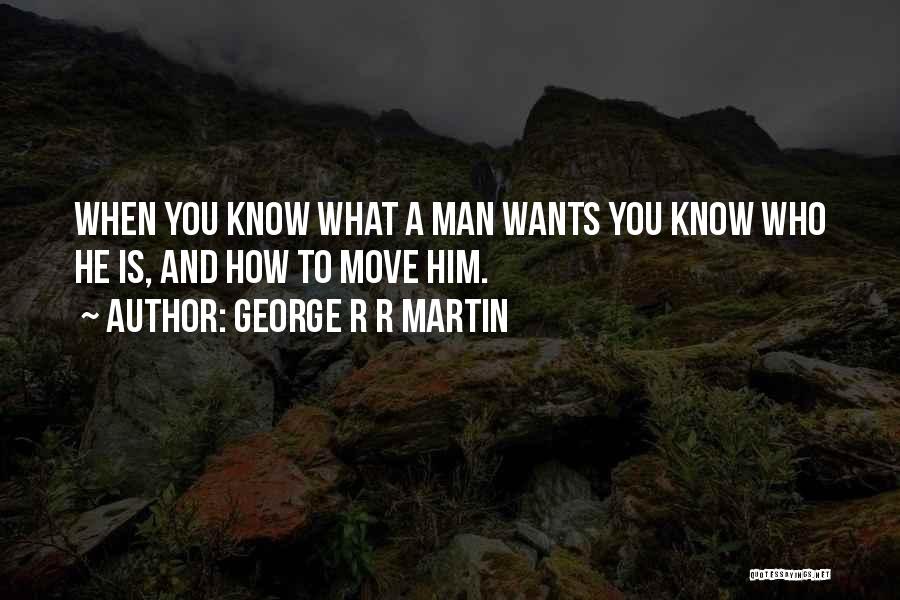 George R R Martin Quotes: When You Know What A Man Wants You Know Who He Is, And How To Move Him.