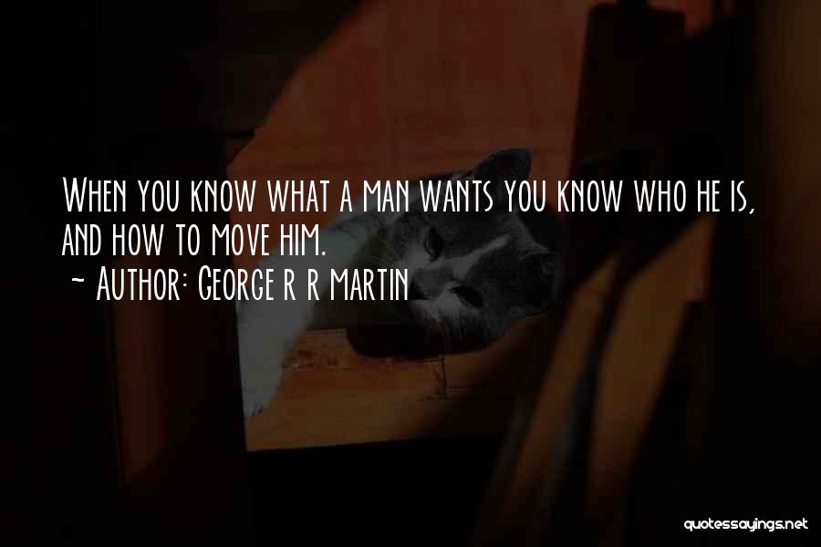 George R R Martin Quotes: When You Know What A Man Wants You Know Who He Is, And How To Move Him.