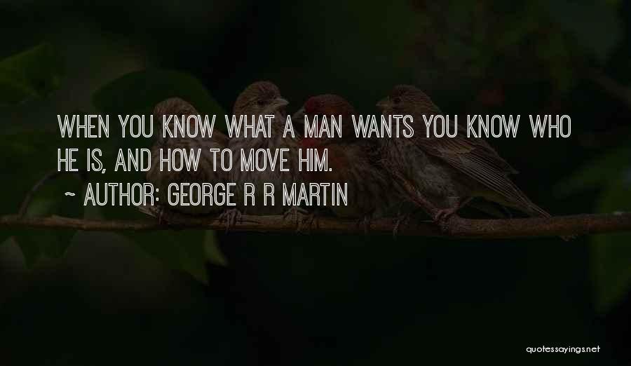 George R R Martin Quotes: When You Know What A Man Wants You Know Who He Is, And How To Move Him.