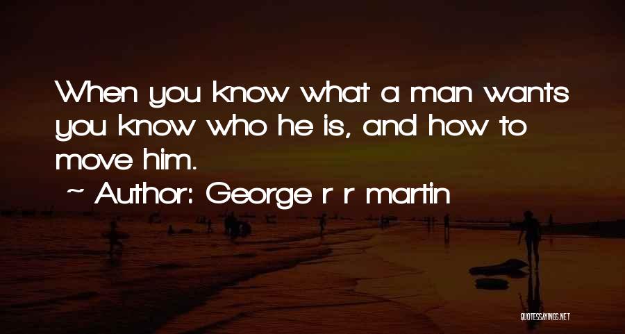 George R R Martin Quotes: When You Know What A Man Wants You Know Who He Is, And How To Move Him.