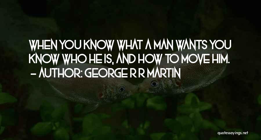 George R R Martin Quotes: When You Know What A Man Wants You Know Who He Is, And How To Move Him.