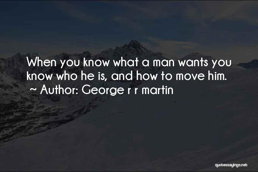 George R R Martin Quotes: When You Know What A Man Wants You Know Who He Is, And How To Move Him.
