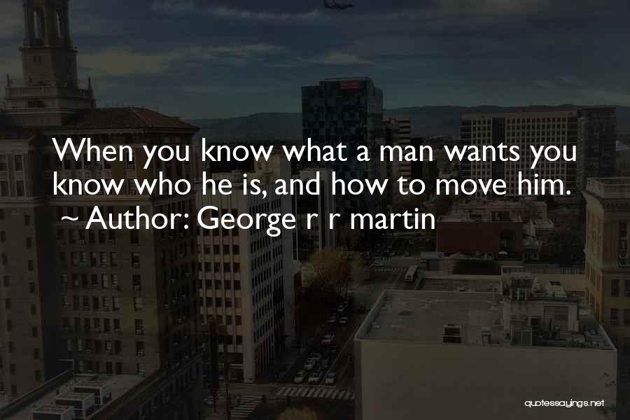 George R R Martin Quotes: When You Know What A Man Wants You Know Who He Is, And How To Move Him.