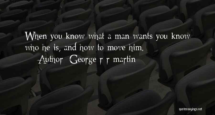 George R R Martin Quotes: When You Know What A Man Wants You Know Who He Is, And How To Move Him.
