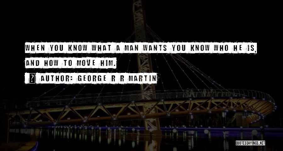 George R R Martin Quotes: When You Know What A Man Wants You Know Who He Is, And How To Move Him.