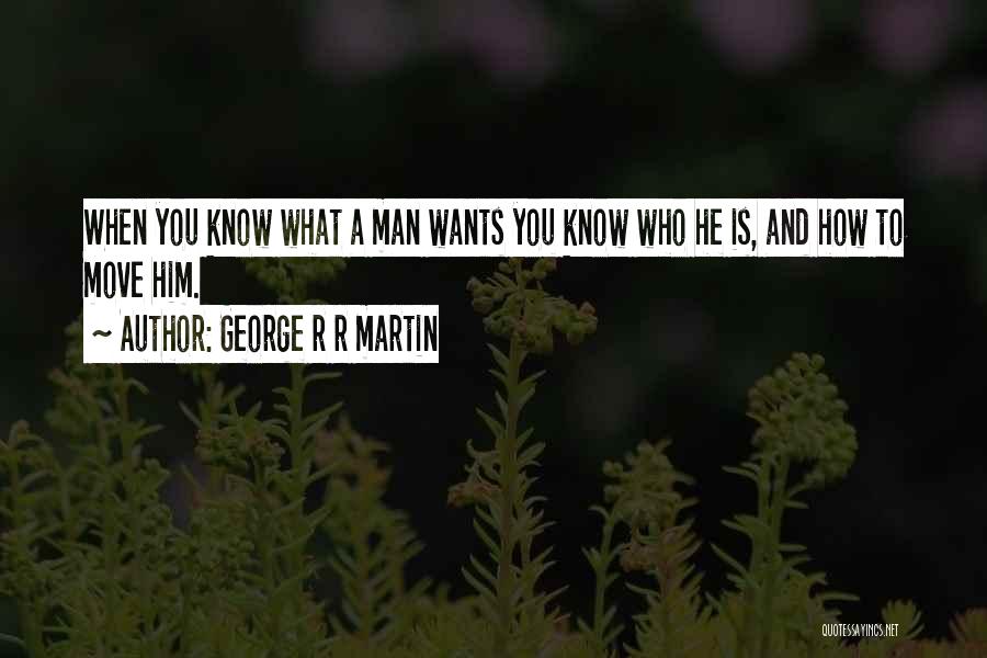 George R R Martin Quotes: When You Know What A Man Wants You Know Who He Is, And How To Move Him.