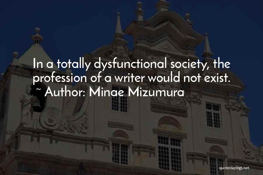 Minae Mizumura Quotes: In A Totally Dysfunctional Society, The Profession Of A Writer Would Not Exist.