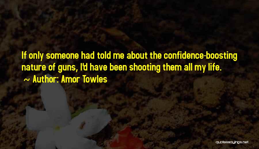 Amor Towles Quotes: If Only Someone Had Told Me About The Confidence-boosting Nature Of Guns, I'd Have Been Shooting Them All My Life.