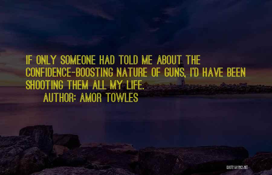 Amor Towles Quotes: If Only Someone Had Told Me About The Confidence-boosting Nature Of Guns, I'd Have Been Shooting Them All My Life.