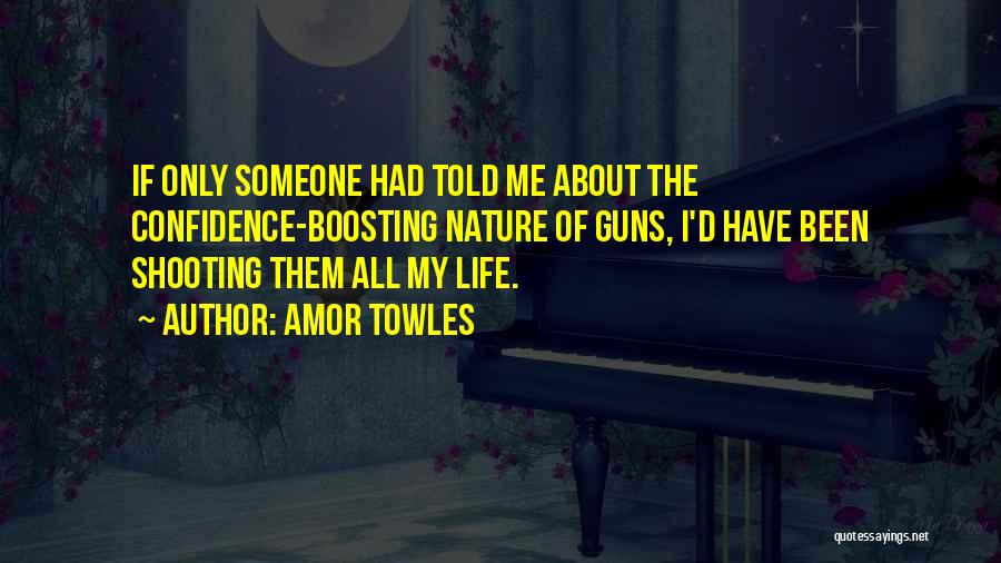 Amor Towles Quotes: If Only Someone Had Told Me About The Confidence-boosting Nature Of Guns, I'd Have Been Shooting Them All My Life.