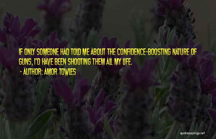 Amor Towles Quotes: If Only Someone Had Told Me About The Confidence-boosting Nature Of Guns, I'd Have Been Shooting Them All My Life.