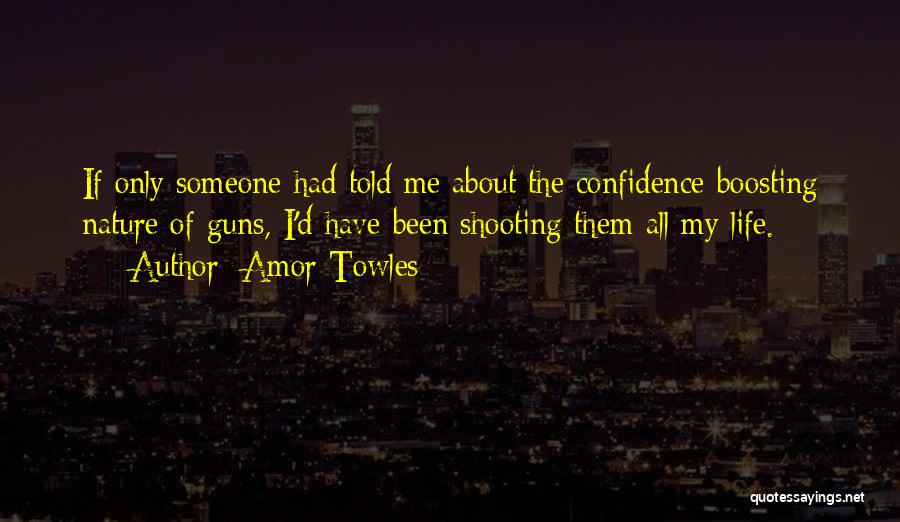 Amor Towles Quotes: If Only Someone Had Told Me About The Confidence-boosting Nature Of Guns, I'd Have Been Shooting Them All My Life.