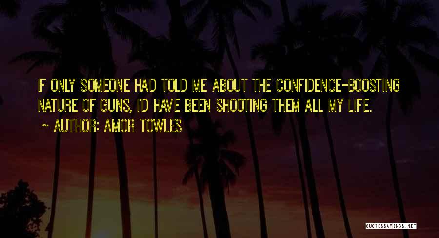 Amor Towles Quotes: If Only Someone Had Told Me About The Confidence-boosting Nature Of Guns, I'd Have Been Shooting Them All My Life.