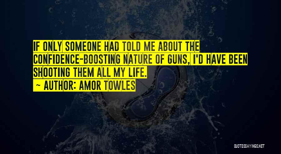 Amor Towles Quotes: If Only Someone Had Told Me About The Confidence-boosting Nature Of Guns, I'd Have Been Shooting Them All My Life.