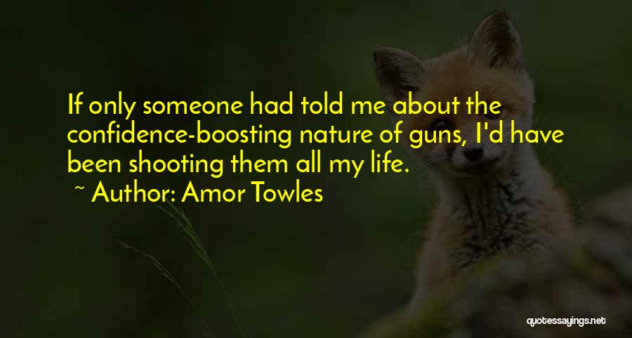 Amor Towles Quotes: If Only Someone Had Told Me About The Confidence-boosting Nature Of Guns, I'd Have Been Shooting Them All My Life.