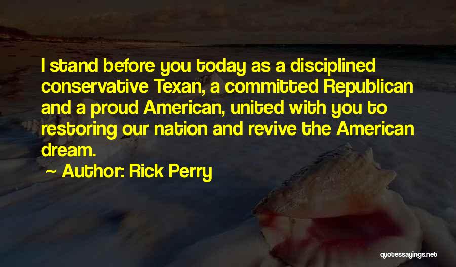 Rick Perry Quotes: I Stand Before You Today As A Disciplined Conservative Texan, A Committed Republican And A Proud American, United With You