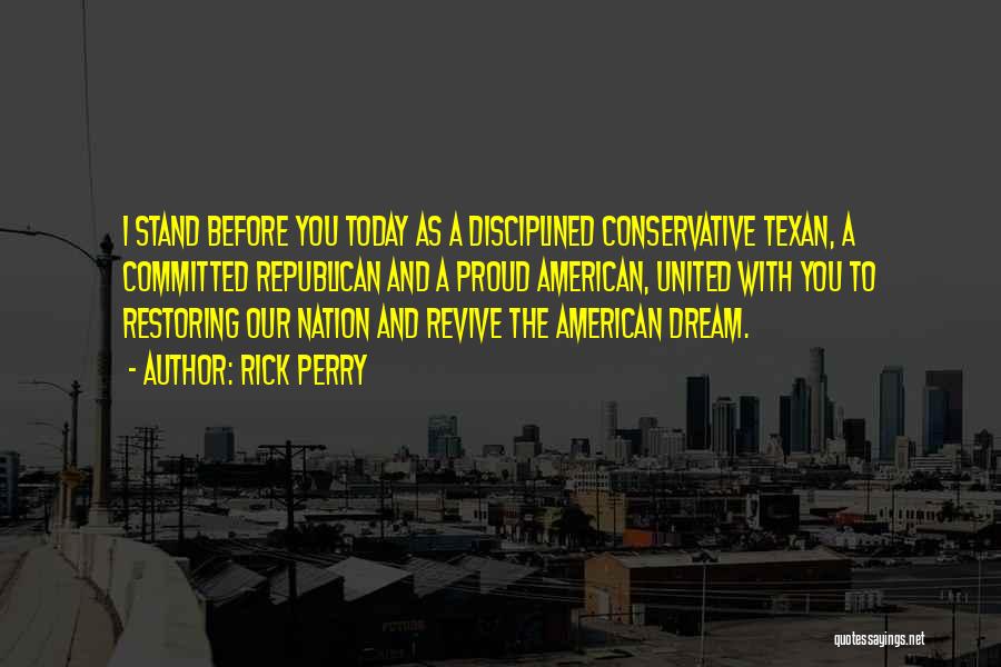 Rick Perry Quotes: I Stand Before You Today As A Disciplined Conservative Texan, A Committed Republican And A Proud American, United With You