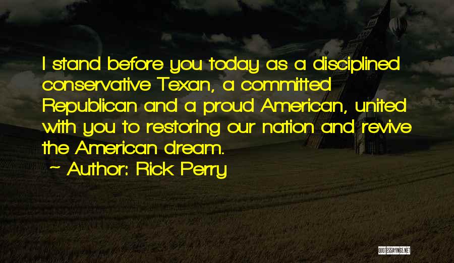 Rick Perry Quotes: I Stand Before You Today As A Disciplined Conservative Texan, A Committed Republican And A Proud American, United With You