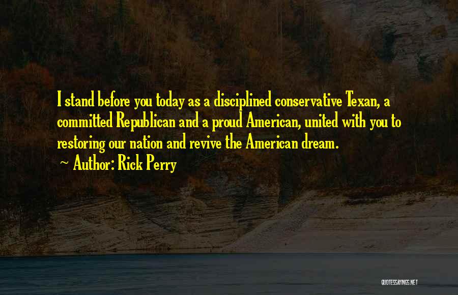 Rick Perry Quotes: I Stand Before You Today As A Disciplined Conservative Texan, A Committed Republican And A Proud American, United With You