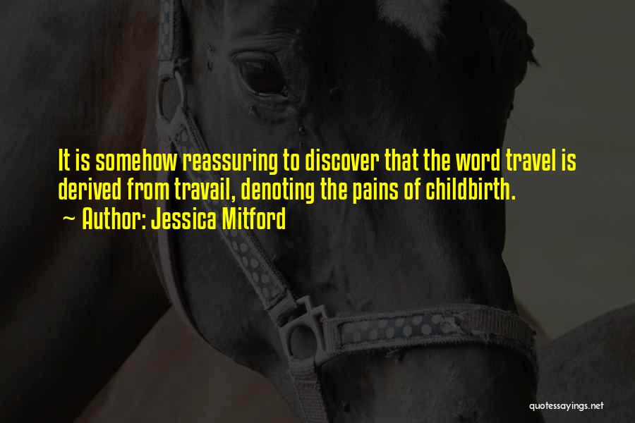 Jessica Mitford Quotes: It Is Somehow Reassuring To Discover That The Word Travel Is Derived From Travail, Denoting The Pains Of Childbirth.