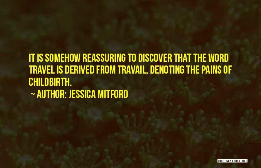 Jessica Mitford Quotes: It Is Somehow Reassuring To Discover That The Word Travel Is Derived From Travail, Denoting The Pains Of Childbirth.