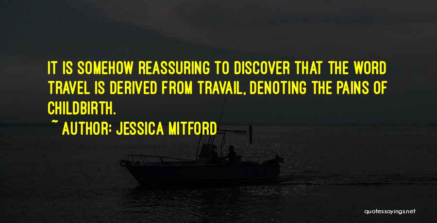Jessica Mitford Quotes: It Is Somehow Reassuring To Discover That The Word Travel Is Derived From Travail, Denoting The Pains Of Childbirth.