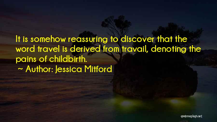 Jessica Mitford Quotes: It Is Somehow Reassuring To Discover That The Word Travel Is Derived From Travail, Denoting The Pains Of Childbirth.