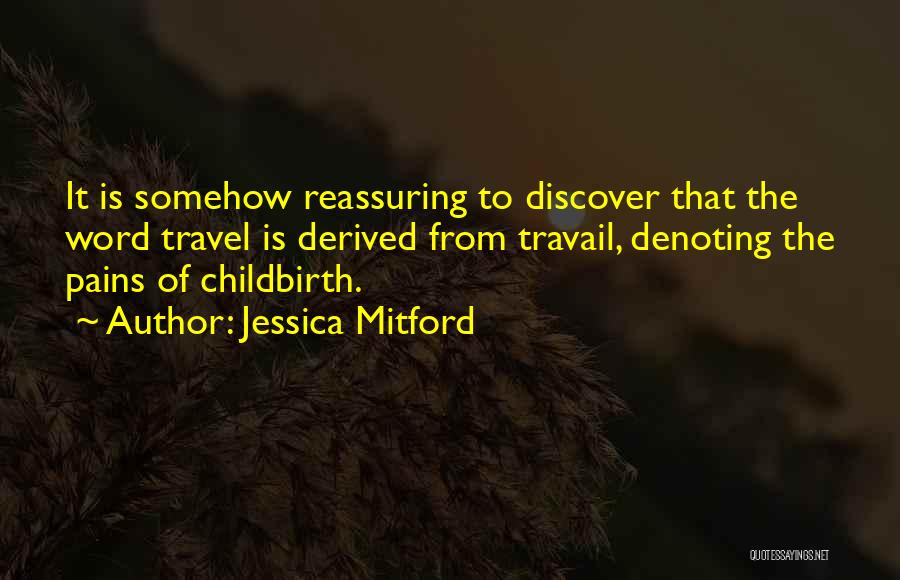 Jessica Mitford Quotes: It Is Somehow Reassuring To Discover That The Word Travel Is Derived From Travail, Denoting The Pains Of Childbirth.