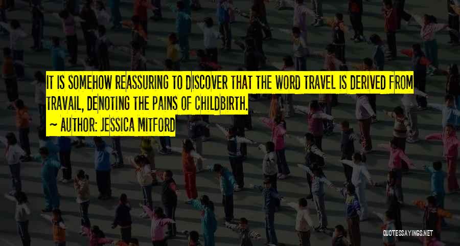 Jessica Mitford Quotes: It Is Somehow Reassuring To Discover That The Word Travel Is Derived From Travail, Denoting The Pains Of Childbirth.