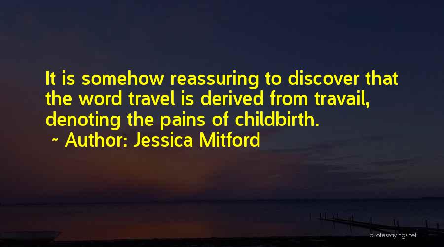 Jessica Mitford Quotes: It Is Somehow Reassuring To Discover That The Word Travel Is Derived From Travail, Denoting The Pains Of Childbirth.