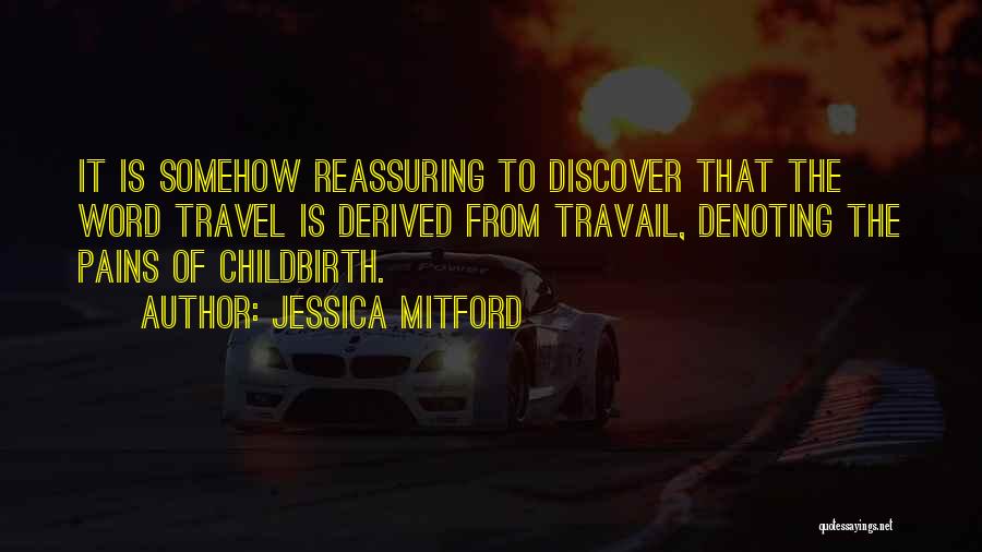 Jessica Mitford Quotes: It Is Somehow Reassuring To Discover That The Word Travel Is Derived From Travail, Denoting The Pains Of Childbirth.