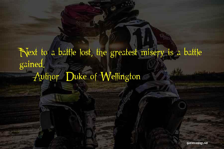 Duke Of Wellington Quotes: Next To A Battle Lost, The Greatest Misery Is A Battle Gained.