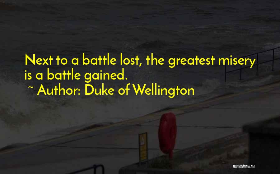Duke Of Wellington Quotes: Next To A Battle Lost, The Greatest Misery Is A Battle Gained.