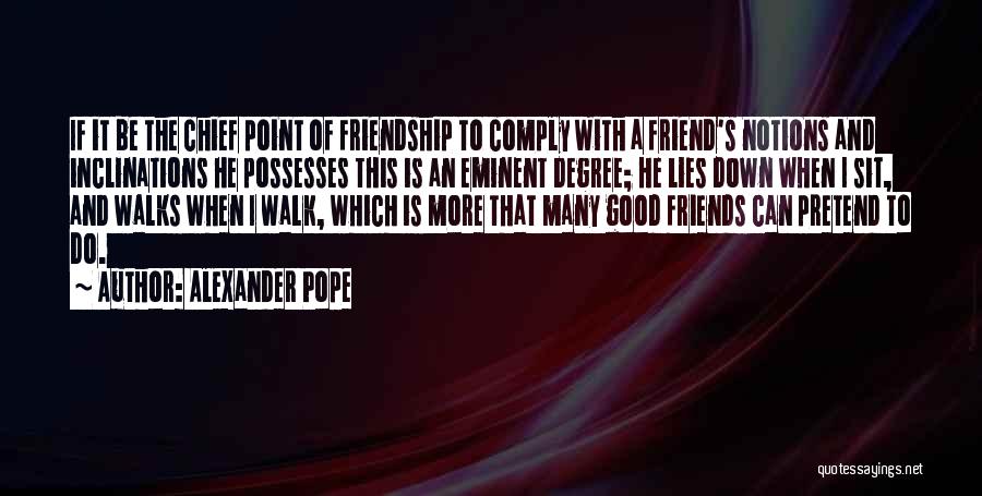 Alexander Pope Quotes: If It Be The Chief Point Of Friendship To Comply With A Friend's Notions And Inclinations He Possesses This Is