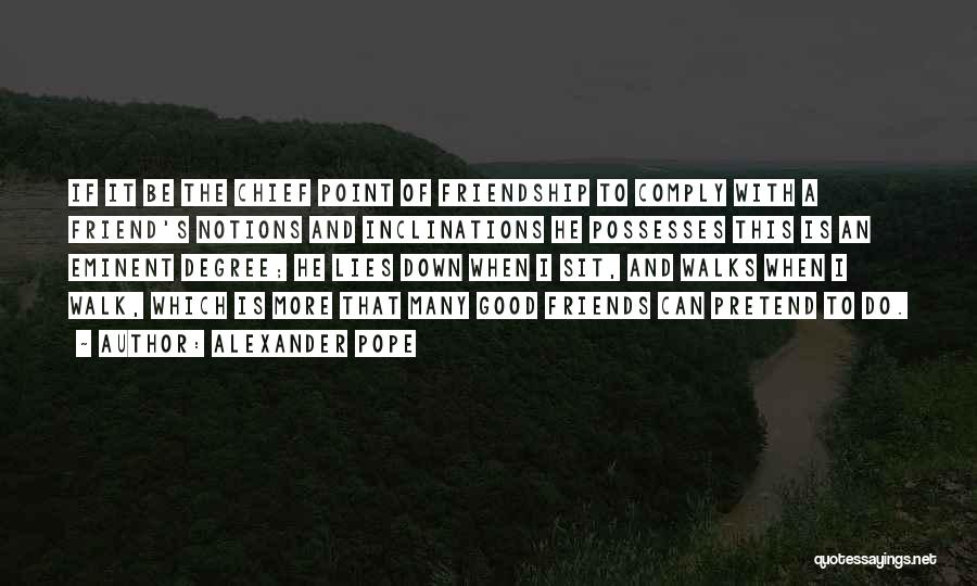 Alexander Pope Quotes: If It Be The Chief Point Of Friendship To Comply With A Friend's Notions And Inclinations He Possesses This Is