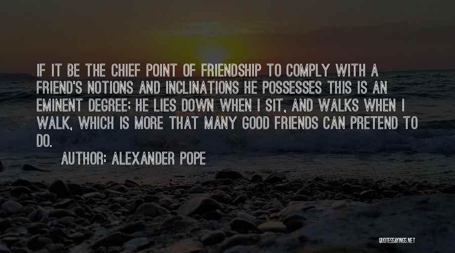 Alexander Pope Quotes: If It Be The Chief Point Of Friendship To Comply With A Friend's Notions And Inclinations He Possesses This Is