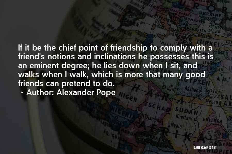 Alexander Pope Quotes: If It Be The Chief Point Of Friendship To Comply With A Friend's Notions And Inclinations He Possesses This Is