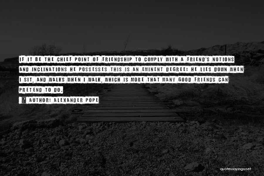 Alexander Pope Quotes: If It Be The Chief Point Of Friendship To Comply With A Friend's Notions And Inclinations He Possesses This Is