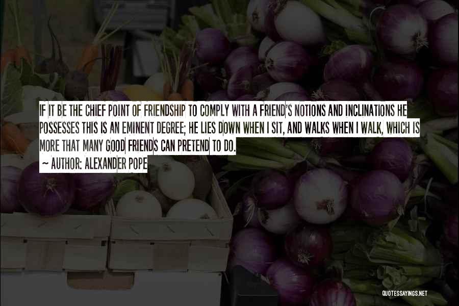 Alexander Pope Quotes: If It Be The Chief Point Of Friendship To Comply With A Friend's Notions And Inclinations He Possesses This Is