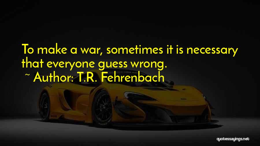 T.R. Fehrenbach Quotes: To Make A War, Sometimes It Is Necessary That Everyone Guess Wrong.